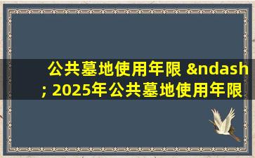公共墓地使用年限 – 2025年公共墓地使用年限费用政策与影响解析